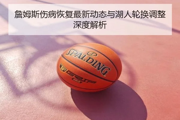 詹姆斯伤病恢复最新动态与湖人轮换调整深度解析