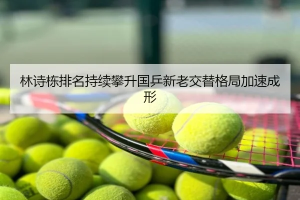 林诗栋排名持续攀升国乒新老交替格局加速成形