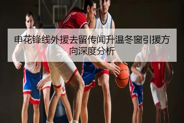 申花锋线外援去留传闻升温冬窗引援方向深度分析