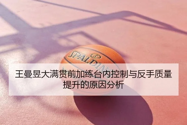 王曼昱大满贯前加练台内控制与反手质量提升的原因分析