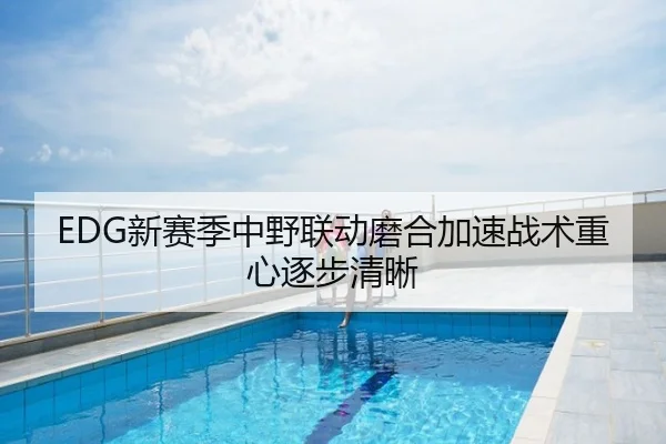 EDG新赛季中野联动磨合加速战术重心逐步清晰