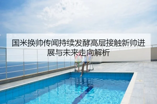 国米换帅传闻持续发酵高层接触新帅进展与未来走向解析