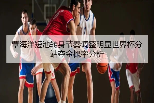 覃海洋短池转身节奏调整明显世界杯分站夺金概率分析